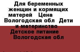 Для беременных женщин и кормящих матерей › Цена ­ 100 - Вологодская обл. Дети и материнство » Детское питание   . Вологодская обл.
